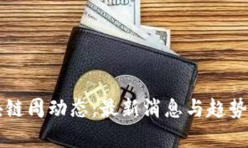 区块链周动态：最新消息与趋势分析