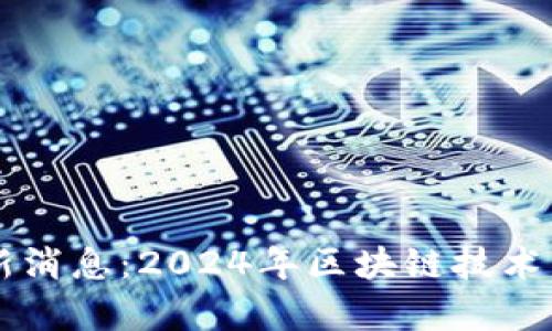 真区块链最新消息：2024年区块链技术发展动态分析