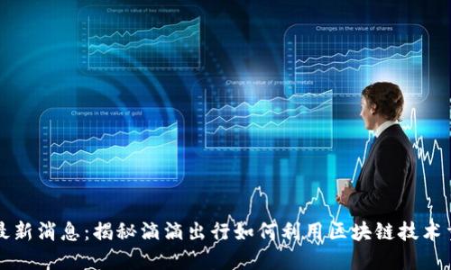 区块链滴滴最新消息：揭秘滴滴出行如何利用区块链技术重塑交通行业