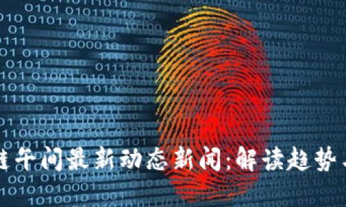 区块链午间最新动态新闻：解读趋势与发展
