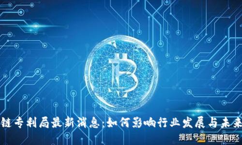 区块链专利局最新消息：如何影响行业发展与未来趋势