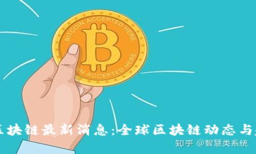 国外新区块链最新消息：全球区块链动态与趋势分析
