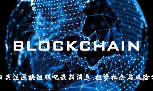 今日关注区块链股吧最新消息：投资机会与风险分析