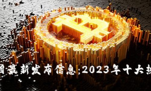 : 区块链项目最新发布信息：2023年十大热门项目解析