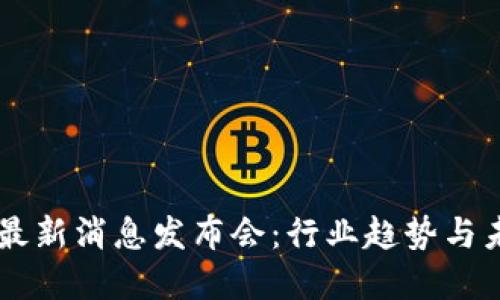区块链最新消息发布会：行业趋势与未来展望