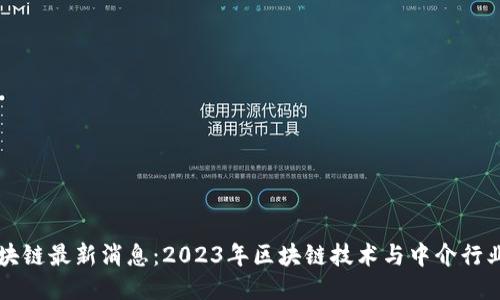 中介区块链最新消息：2023年区块链技术与中介行业的未来