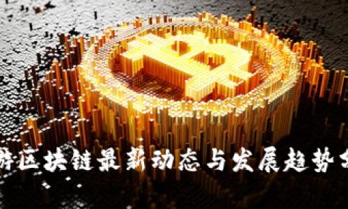 仙游区块链最新动态与发展趋势分析