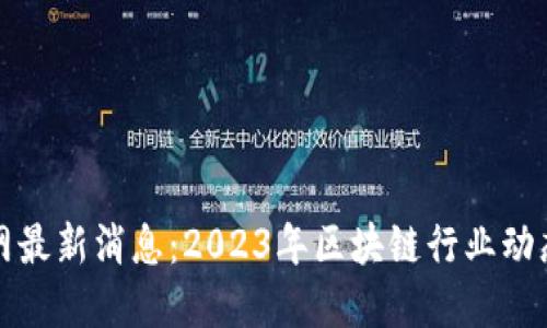 区块链新闻网最新消息：2023年区块链行业动态与发展趋势