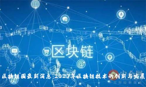 区块链圈最新消息：2023年区块链技术的创新与发展